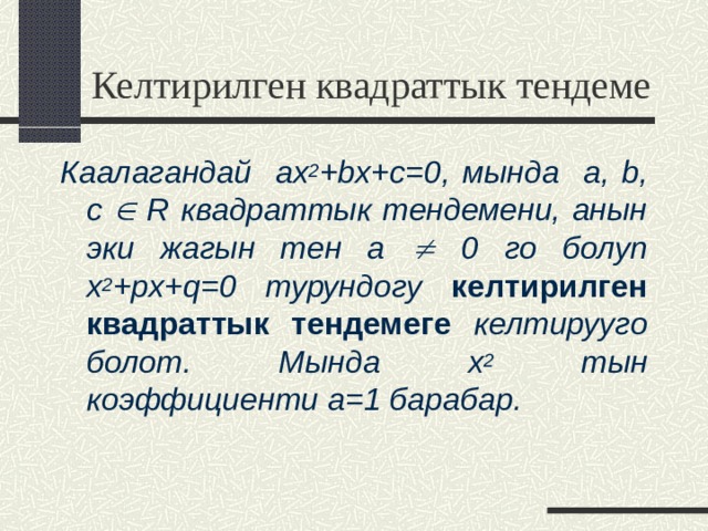 Келтирилген квадраттык тендеме Каалагандай ax 2 +bx+c=0 , мында a, b, с  R квадраттык тендемени, анын эки жагын тен a  0 го болуп x 2 + p x+q=0 турундогу  келтирилген квадраттык тендемеге келтирууго болот. Мында x 2 тын коэффициенти a=1 барабар.  