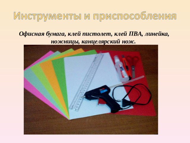 Офисная бумага, клей пистолет, клей ПВА, линейка, ножницы, канцелярский нож. 