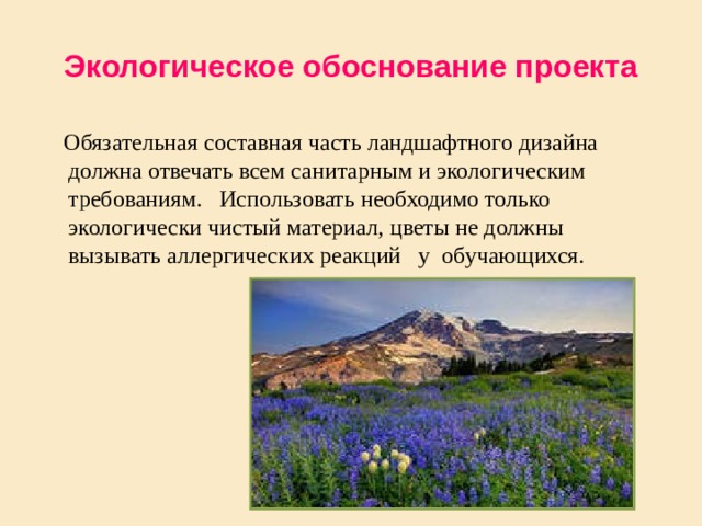 Экологическое обоснование проекта  Обязательная составная часть ландшафтного дизайна должна отвечать всем санитарным и экологическим требованиям. Использовать необходимо только экологически чистый материал, цветы не должны вызывать аллергических реакций у обучающихся. 