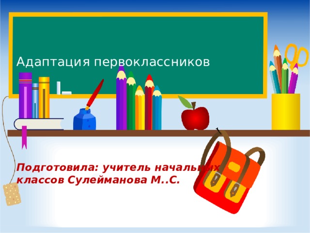   Адаптация первоклассников        Подготовила: учитель начальных классов Сулейманова М..С.     
