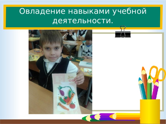 Овладение навыками учебной деятельности. Учим детей организации своего рабочего места, учим слушать на уроках ( сейчас это самое сложное, лучше что-нибудь нарисовать в тетради у соседа), выполнять инструкции, решать логические задачи. Развиваем на уроках все психические процессы: память, внимание, воображение.Мотивируем детей на успешное обучение.  