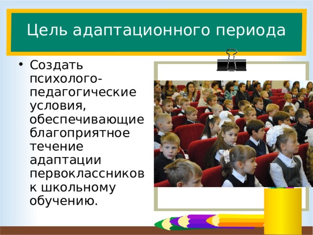 Цель адаптационного периода Создать психолого-педагогические условия, обеспечивающие благоприятное течение адаптации первоклассников к школьному обучению.  Слайд для вставки текста с картинкой. Цель адаптационного периода - Создать психолого-педагогические условия, обеспечивающие благоприятное течение адаптации первоклассников к школьному обучению.  
