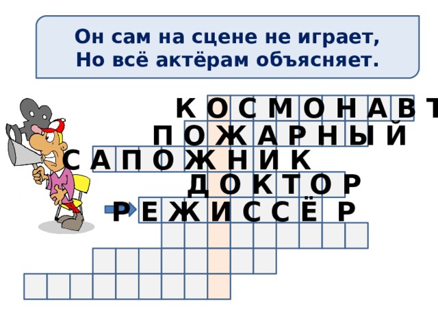 Он сам на сцене не играет, Но всё актёрам объясняет. К О С М О Н А В Т П О Ж А Р Н Ы Й С А П О Ж Н И К Д О К Т О Р Р Е Ж И С С Ё Р 