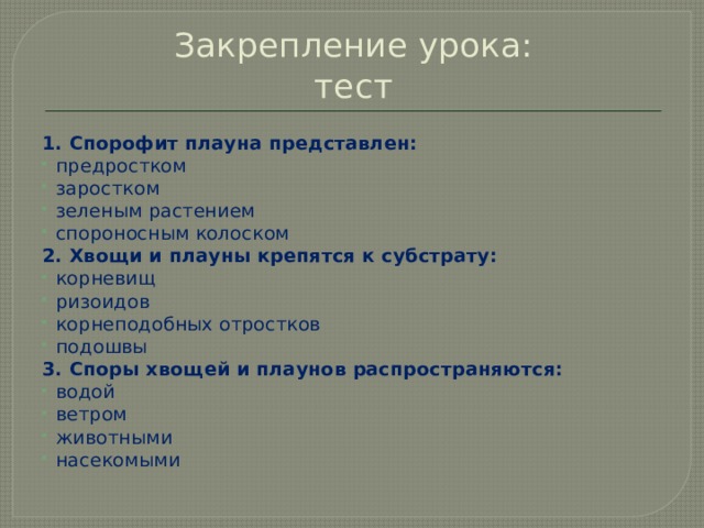 Закрепление урока:  тест 1. Спорофит плауна представлен: предростком заростком зеленым растением спороносным колоском 2. Хвощи и плауны крепятся к субстрату: корневищ ризоидов корнеподобных отростков подошвы 3. Споры хвощей и плаунов распространяются: водой ветром животными насекомыми 