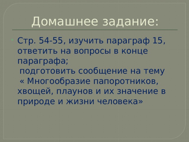 Домашнее задание: Стр. 54-55, изучить параграф 15, ответить на вопросы в конце параграфа;  подготовить сообщение на тему  « Многообразие папоротников, хвощей, плаунов и их значение в природе и жизни человека» 