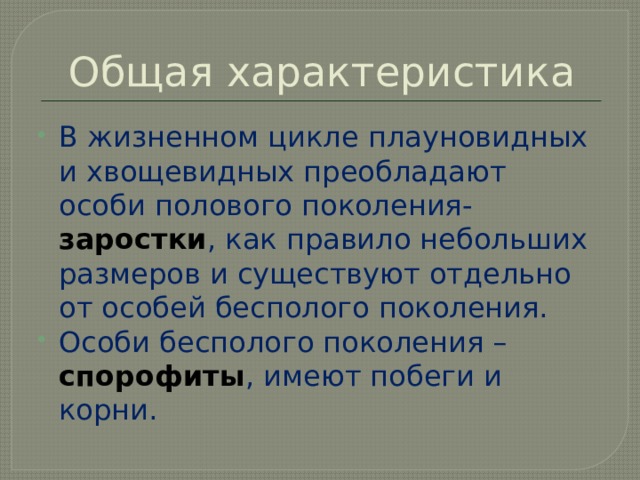 Общая характеристика В жизненном цикле плауновидных и хвощевидных преобладают особи полового поколения-  заростки , как правило небольших размеров и существуют отдельно от особей бесполого поколения. Особи бесполого поколения – спорофиты , имеют побеги и корни. 
