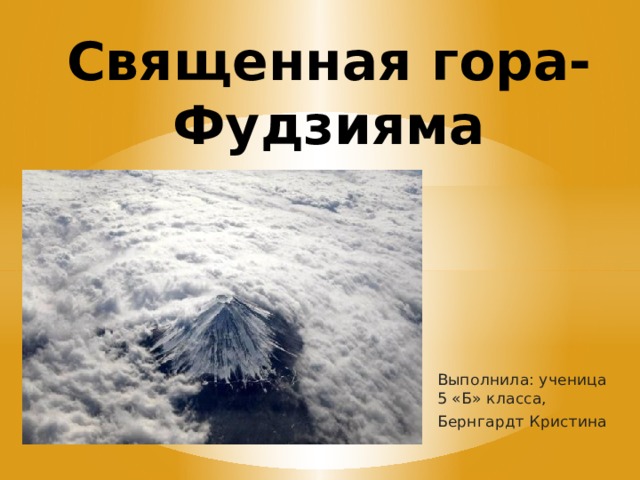 Священная гора- Фудзияма Выполнила: ученица 5 «Б» класса, Бернгардт Кристина