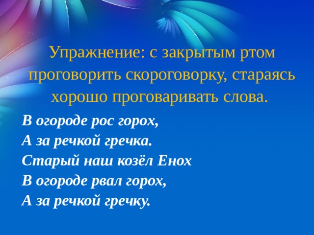 Упражнение: с закрытым ртом проговорить скороговорку, стараясь хорошо проговаривать слова. В огороде рос горох, А за речкой гречка. Старый наш козёл Енох В огороде рвал горох, А за речкой гречку. 