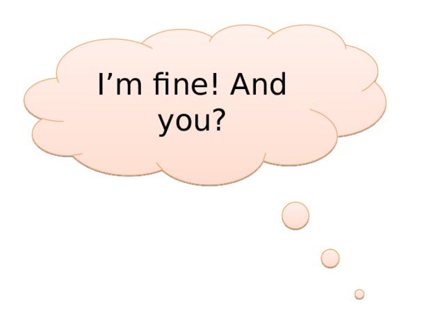 I’m fine! And you? 