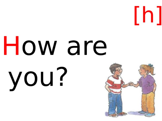 [h] H ow are you? 