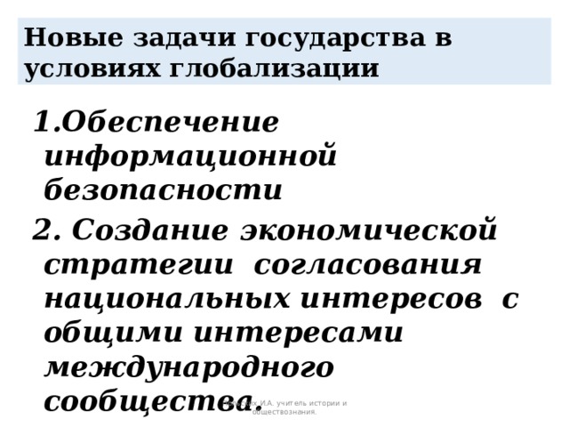 Новые задачи государства в условиях глобализации 1.Обеспечение информационной безопасности 2. Создание экономической стратегии согласования национальных интересов с общими интересами международного сообщества. Польских И.А. учитель истории и обществознания. 