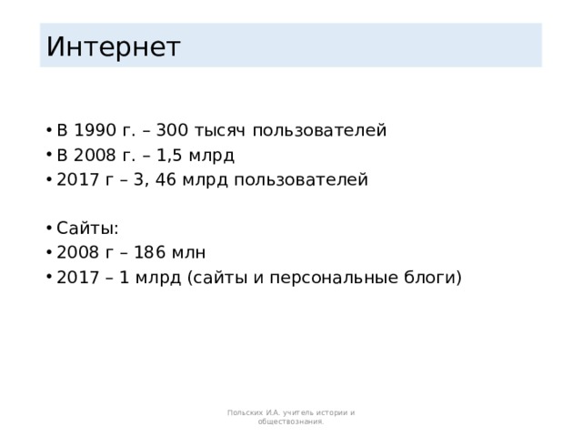 Интернет В 1990 г. – 300 тысяч пользователей В 2008 г. – 1,5 млрд 2017 г – 3, 46 млрд пользователей Сайты: 2008 г – 186 млн 2017 – 1 млрд (сайты и персональные блоги) Польских И.А. учитель истории и обществознания. 