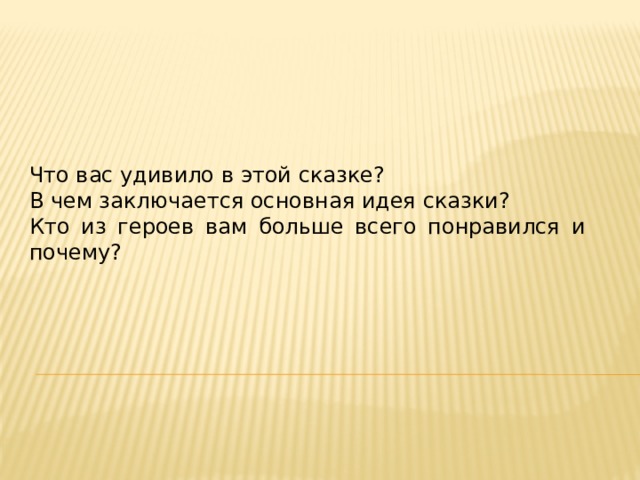Что вас удивило в этой сказке? В чем заключается основная идея сказки? Кто из героев вам больше всего понравился и почему? 