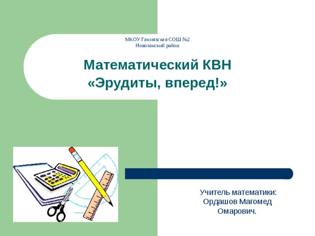 Учитель математики: Ордашов Магомед Омарович. МКОУ Гамияхская СОШ №2  Новолакский район  Математический КВН «Эрудиты, вперед!»