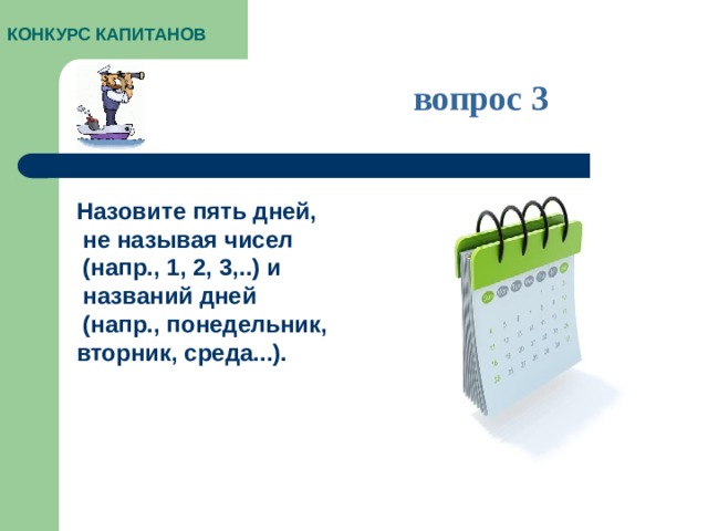КОНКУРС КАПИТАНОВ вопрос 3 Назовите пять дней,  не называя чисел  (напр., 1, 2, 3,..) и  названий дней  (напр., понедельник, вторник, среда...).