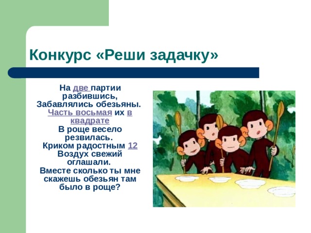 Конкурс «Реши задачку»  На две партии разбившись,  Забавлялись обезьяны.   Часть восьмая их в квадрате  В роще весело резвилась.   Криком радостным 12  Воздух свежий оглашали.   Вместе сколько ты мне скажешь обезьян там было в роще?