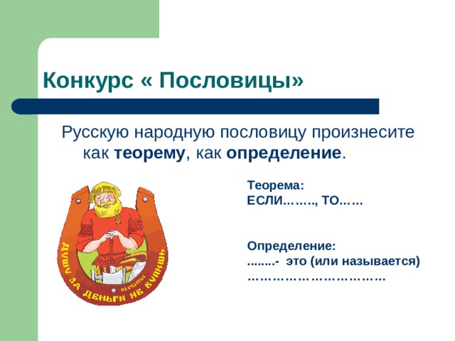 Конкурс « Пословицы»  Русскую народную пословицу произнесите как теорему , как определение . Теорема: ЕСЛИ…….., ТО……   Определение: ........- это (или называется) ……………………………