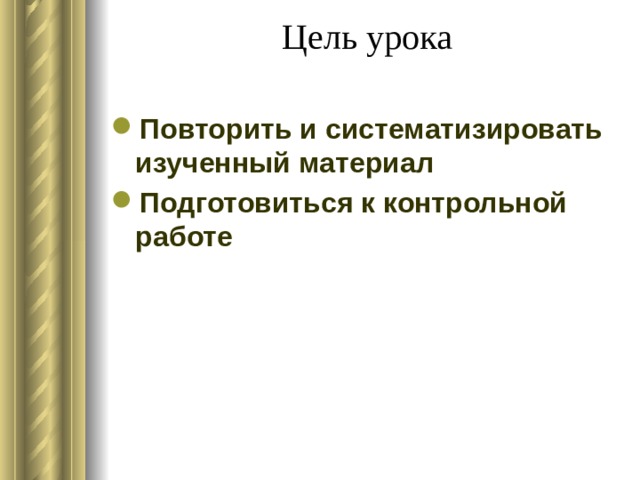 Цель урока   Повторить и систематизировать изученный материал Подготовиться к контрольной работе 