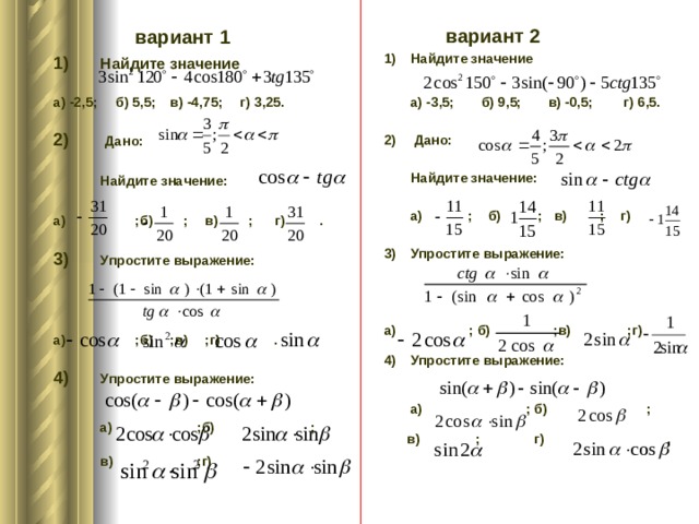   вариант 1 1)  Найдите значение  а) -2,5;  б) 5,5;  в) -4,75;  г) 3,25.  2)   Дано:   Найдите значение:   а)   ;б) ;  в) ;  г) .  3)  Упростите выражение:    а)   ;б)  ;в)  ;г) .  4)  Упростите выражение:    а)   ;б) ;   в)   ;г)     вариант 2 1)  Найдите значение   а) -3,5; б) 9,5; в) -0,5; г) 6,5.  2)  Дано:   Найдите значение:   а)  ; б)  ; в)  ; г)  3)  Упростите выражение:    а) ; б)  ;в)  ;г)  4)  Упростите выражение:    а)  ; б) ;   в)  ; г) .    