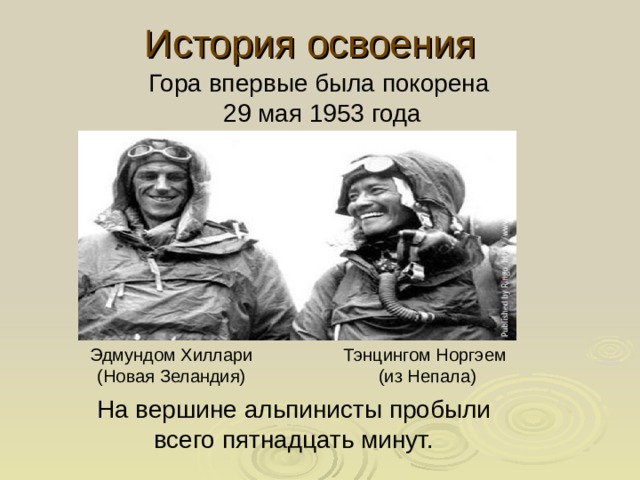 История освоения Гора впервые была покорена 29 мая 1953 года Эдмундом Хиллари (Новая Зеландия) Тэнцингом Норгэем (из Непала) На вершине альпинисты пробыли всего пятнадцать минут. 