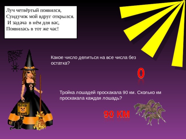 Луч четвёртый появился, Сундучок мой вдруг открылся.  И задача в нём для вас, Появилась в тот же час! Какое число делиться на все числа без остатка? Тройка лошадей проскакала 90 км. Сколько км проскакала каждая лошадь?