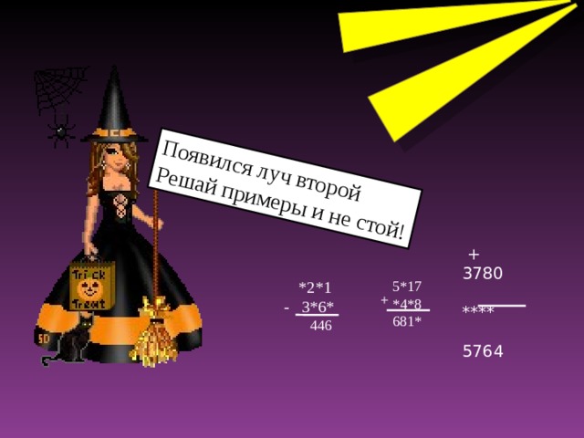 Появился луч второй Решай примеры и не стой!  + 3780  ****  5764  *2*1 - 3*6*  446  5*17  *4*8  681* +