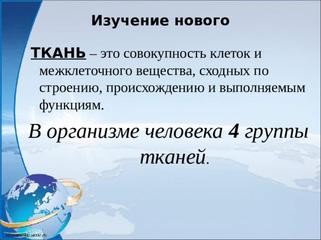 Изучение нового  ТКАНЬ – это совокупность клеток и межклеточного вещества, сходных по строению, происхождению и выполняемым функциям. В организме человека 4 группы тканей . 