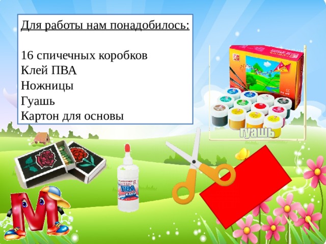 Для работы нам понадобилось:  16 спичечных коробков Клей ПВА Ножницы Гуашь Картон для основы
