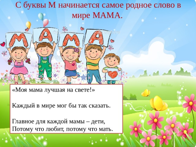 С буквы М начинается самое родное слово в мире МАМА. «Моя мама лучшая на свете!» Каждый в мире мог бы так сказать. Главное для каждой мамы – дети, Потому что любит, потому что мать.