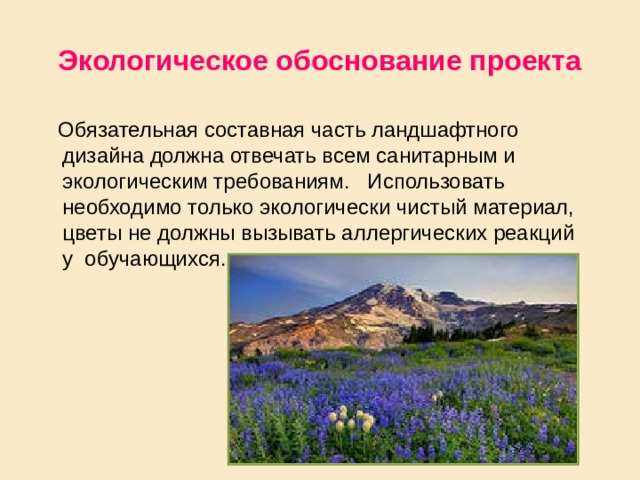 Экологическое обоснование проекта  Обязательная составная часть ландшафтного дизайна должна отвечать всем санитарным и экологическим требованиям. Использовать необходимо только экологически чистый материал, цветы не должны вызывать аллергических реакций у обучающихся. 