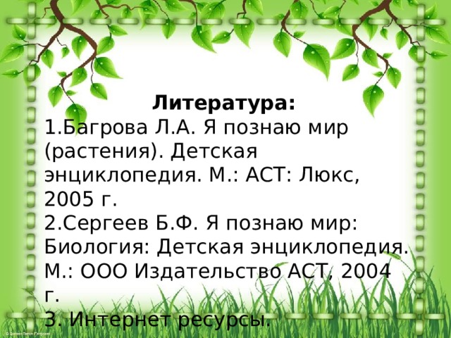 Литература: 1.Багрова Л.А. Я познаю мир (растения). Детская энциклопедия. М.: АСТ: Люкс, 2005 г. 2.Сергеев Б.Ф. Я познаю мир: Биология: Детская энциклопедия. М.: ООО Издательство АСТ, 2004 г. 3. Интернет ресурсы.
