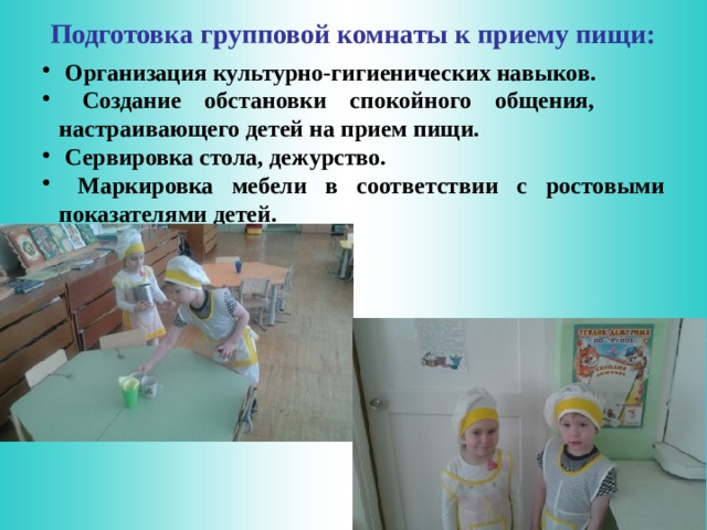 Подготовка групповой комнаты к приему пищи:  Организация культурно-гигиенических навыков.  Создание обстановки спокойного общения, настраивающего детей на прием пищи.  Сервировка стола, дежурство.  Маркировка мебели в соответствии с ростовыми показателями детей.  