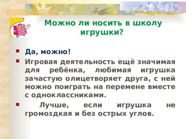 Можно ли носить в школу игрушки? Да, можно! Игровая деятельность ещё значимая для ребёнка, любимая игрушка зачастую олицетворяет друга, с ней можно поиграть на перемене вместе с одноклассниками.  Лучше, если игрушка не громоздкая и без острых углов.  