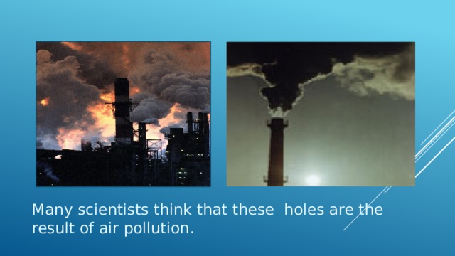 Many scientists think that these holes are the result of air pollution. 