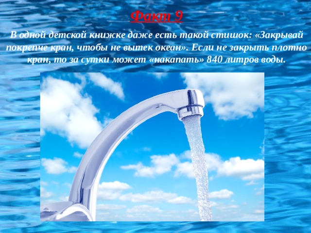 Факт 9 В одной детской книжке даже есть такой стишок: «Закрывай покрепче кран, чтобы не вытек океан». Если не закрыть плотно кран, то за сутки может «накапать» 840 литров воды. 