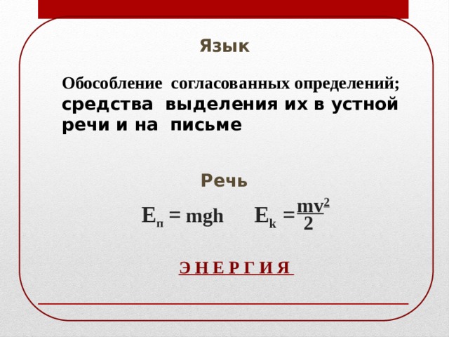 Язык Обособление согласованных определений; средства выделения их в устной речи и на письме Речь  mv 2 Е п  = mgh Е k = 2 Э Н Е Р Г И Я 