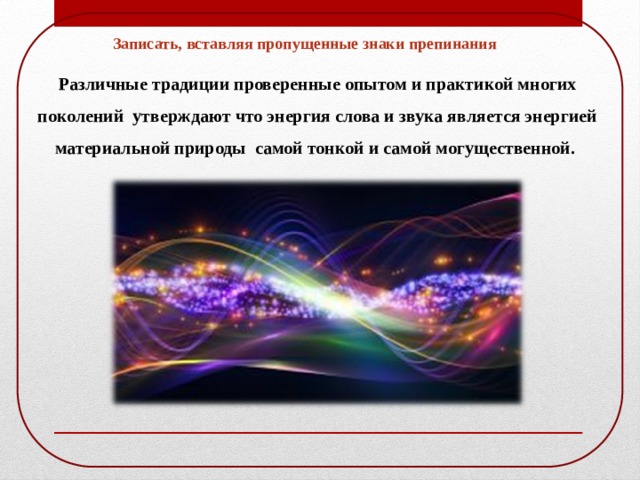 Записать, вставляя пропущенные знаки препинания Различные традиции проверенные опытом и практикой многих поколений утверждают что энергия слова и звука является энергией материальной природы самой тонкой и самой могущественной. 
