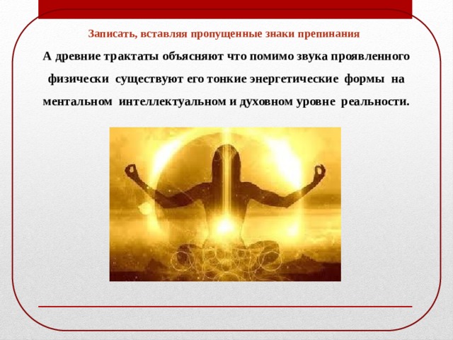Записать, вставляя пропущенные знаки препинания А древние трактаты объясняют что помимо звука проявленного физически существуют его тонкие энергетические формы на ментальном интеллектуальном и духовном уровне реальности. 