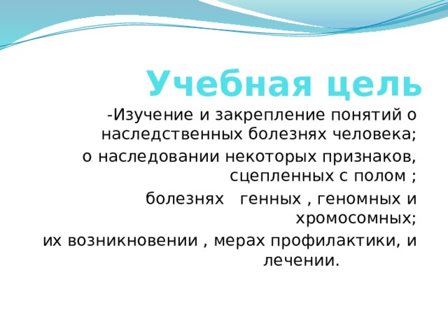  Учебная цель -Изучение и закрепление понятий о наследственных болезнях человека; о наследовании некоторых признаков, сцепленных с полом ;  болезнях генных , геномных и хромосомных; их возникновении , мерах профилактики, и лечении. 