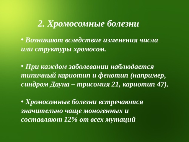 2. Хромосомные болезни  Возникают вследствие изменения числа или структуры хромосом.   При каждом заболевании наблюдается типичный кариотип и фенотип (например, синдром Дауна – трисомия 21, кариотип 47).   Хромосомные болезни встречаются значительно чаще моногенных и составляют 12% от всех мутаций 