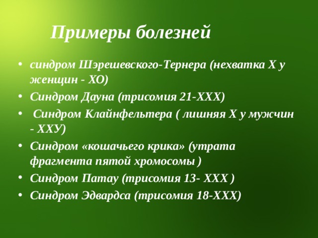 Примеры болезней синдром Шэрешевского-Тернера (нехватка Х у женщин - ХО) Синдром Дауна (трисомия 21-ХХХ)  Синдром Клайнфельтера ( лишняя Х у мужчин - ХХУ) Синдром «кошачьего крика» (утрата фрагмента пятой хромосомы ) Синдром Патау (трисомия 13- ХХХ ) Синдром Эдвардса (трисомия 18-ХХХ) 