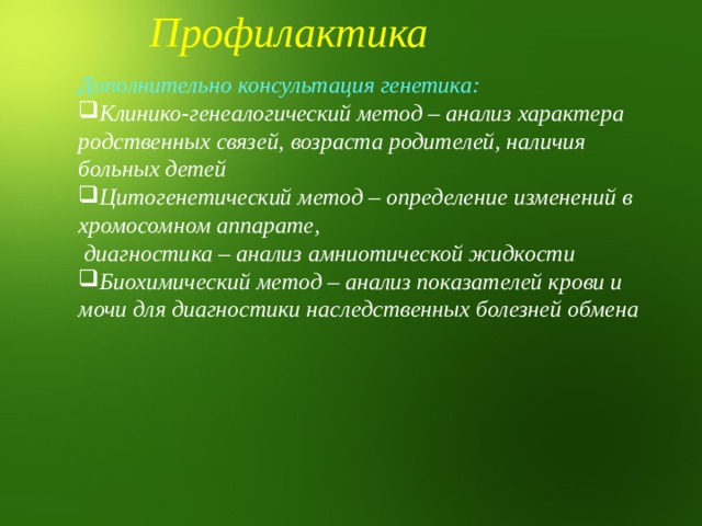 Профилактика  Дополнительно консультация генетика: Клинико-генеалогический метод – анализ характера родственных связей, возраста родителей, наличия больных детей Цитогенетический метод – определение изменений в хромосомном аппарате,  диагностика – анализ амниотической жидкости Биохимический метод – анализ показателей крови и мочи для диагностики наследственных болезней обмена 