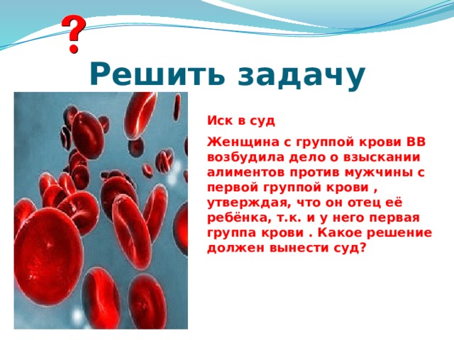 Решить задачу Иск в суд Женщина с группой крови ВВ возбудила дело о взыскании алиментов против мужчины с первой группой крови , утверждая, что он отец её ребёнка, т.к. и у него первая группа крови . Какое решение должен вынести суд?   