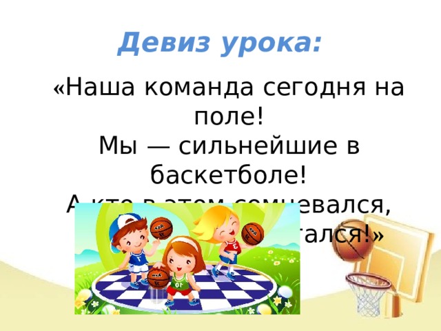 Девиз урока: « Наша команда сегодня на поле!  Мы — сильнейшие в баскетболе!  А кто в этом сомневался,  Д ома сегодня остался! »