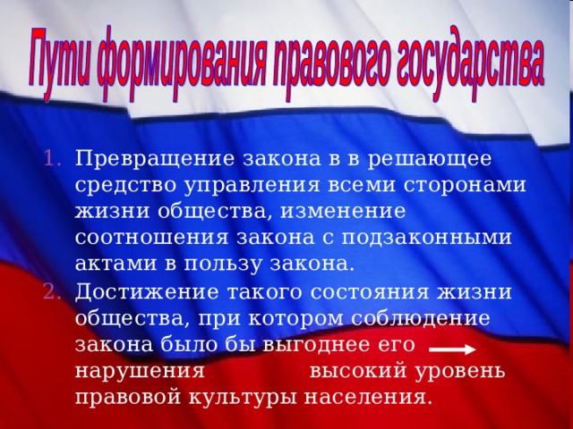 Превращение закона в в решающее средство управления всеми сторонами жизни общества, изменение соотношения закона с подзаконными актами в пользу закона. Достижение такого состояния жизни общества, при котором соблюдение закона было бы выгоднее его нарушения высокий уровень правовой культуры населения. 