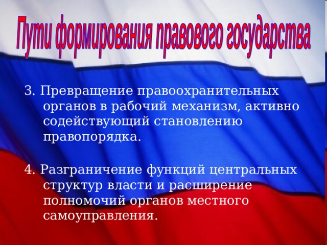 3. Превращение правоохранительных органов в рабочий механизм, активно содействующий становлению правопорядка. 4. Разграничение функций центральных структур власти и расширение полномочий органов местного самоуправления. 