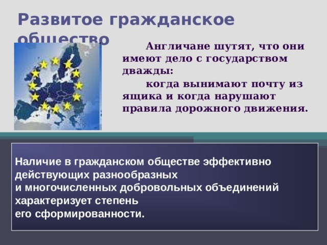 Развитое гражданское общество  Англичане шутят, что они имеют дело с государством дважды:  когда вынимают почту из ящика и когда нарушают правила дорожного движения. Наличие в гражданском обществе эффективно действующих разнообразных и многочисленных добровольных объединений характеризует степень его сформированности. 