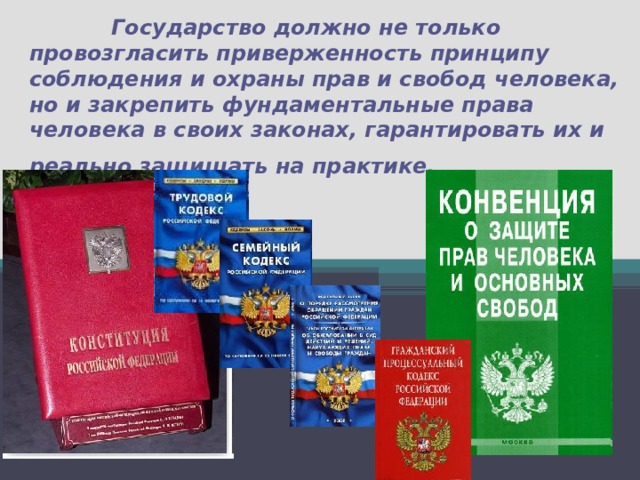   Государство должно не только провозгласить приверженность принципу соблюдения и охраны прав и свобод человека, но и закрепить фундаментальные права человека в своих законах, гарантировать их и реально защищать на практике.   