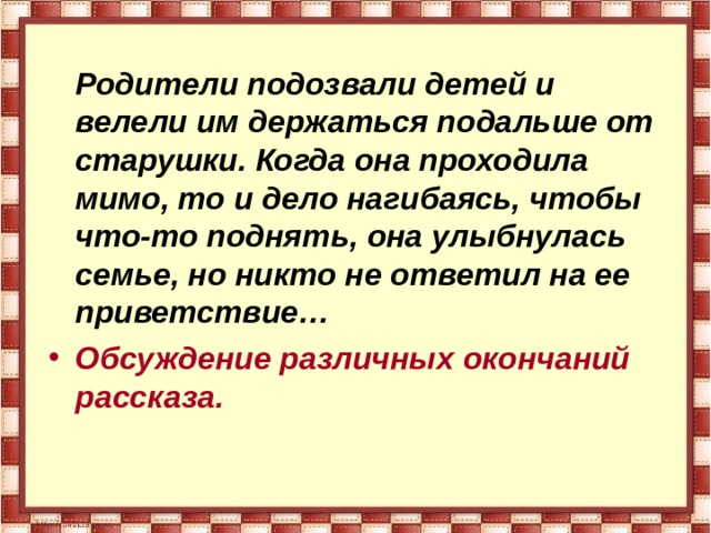  Родители подозвали детей и велели им держаться подальше от старушки. Когда она проходила мимо, то и дело нагибаясь, чтобы что-то поднять, она улыбнулась семье, но никто не ответил на ее приветствие… Обсуждение различных окончаний рассказа.  