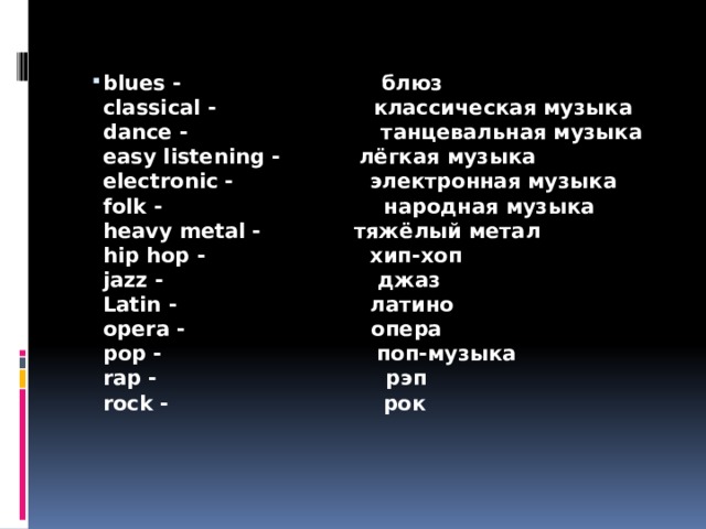blues - блюз   classical - классическая музыка    dance - танцевальная музыка   easy listening - лёгкая музыка   electronic - электронная музыка   folk - народная музыка   heavy metal - тяжёлый метал   hip hop - хип-хоп   jazz - джаз   Latin - латино   opera - опера   pop - поп-музыка   rap - рэп    rock - рок    